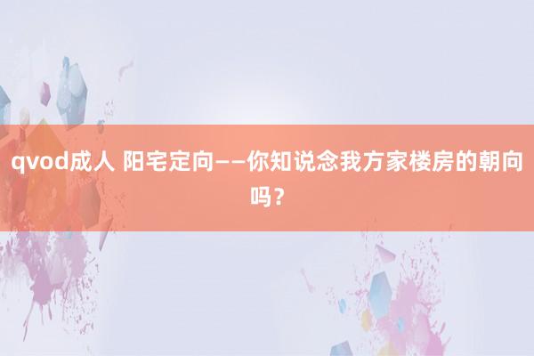 qvod成人 阳宅定向——你知说念我方家楼房的朝向吗？