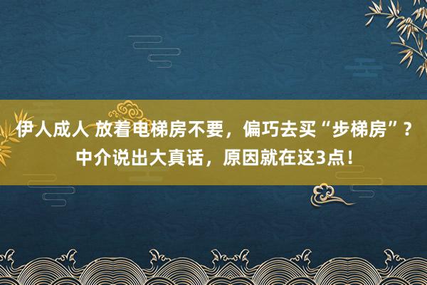 伊人成人 放着电梯房不要，偏巧去买“步梯房”？中介说出大真话，原因就在这3点！