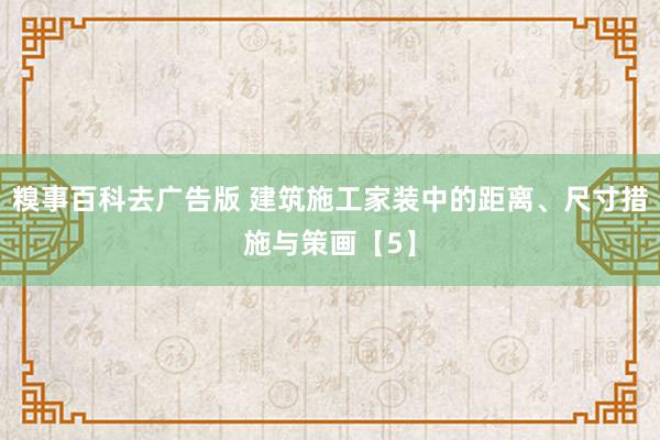 糗事百科去广告版 建筑施工家装中的距离、尺寸措施与策画【5】