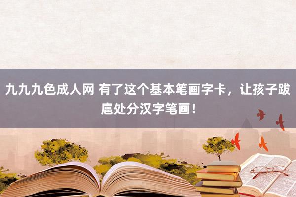 九九九色成人网 有了这个基本笔画字卡，让孩子跋扈处分汉字笔画！