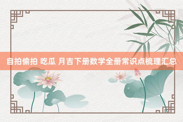 自拍偷拍 吃瓜 月吉下册数学全册常识点梳理汇总