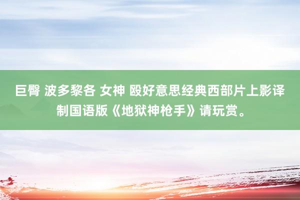 巨臀 波多黎各 女神 殴好意思经典西部片上影译制国语版《地狱神枪手》请玩赏。