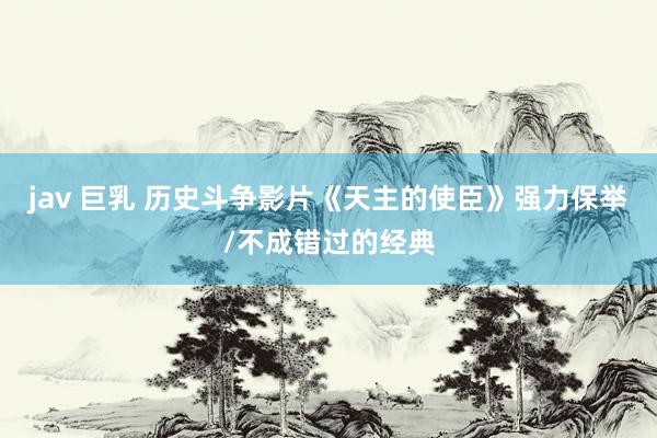 jav 巨乳 历史斗争影片《天主的使臣》强力保举/不成错过的经典