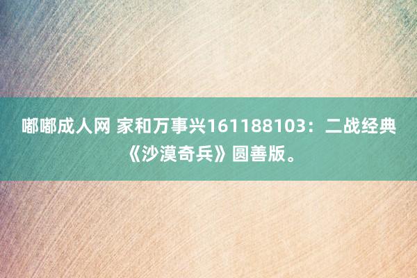 嘟嘟成人网 家和万事兴161188103：二战经典《沙漠奇兵》圆善版。