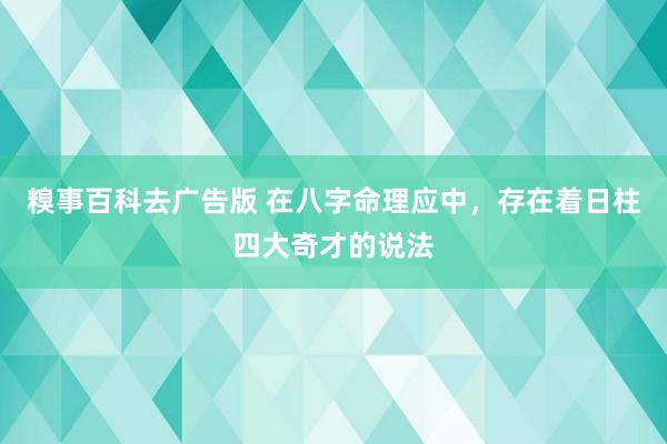 糗事百科去广告版 在八字命理应中，存在着日柱四大奇才的说法