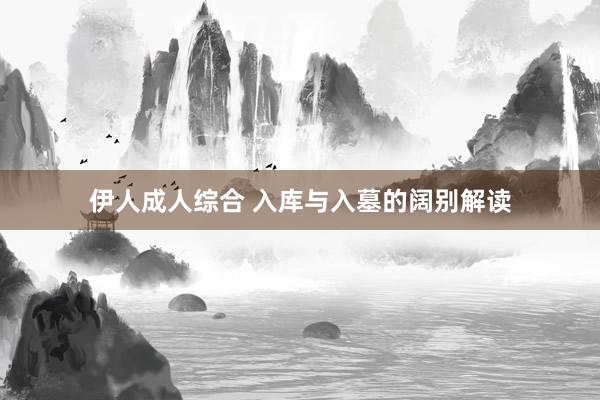 伊人成人综合 入库与入墓的阔别解读